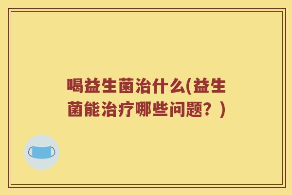 喝益生菌治什么(益生菌能治疗哪些问题？)
