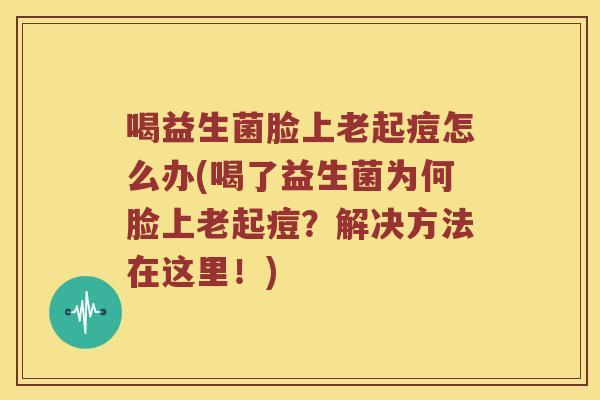 喝益生菌脸上老起痘怎么办(喝了益生菌为何脸上老起痘？解决方法在这里！)