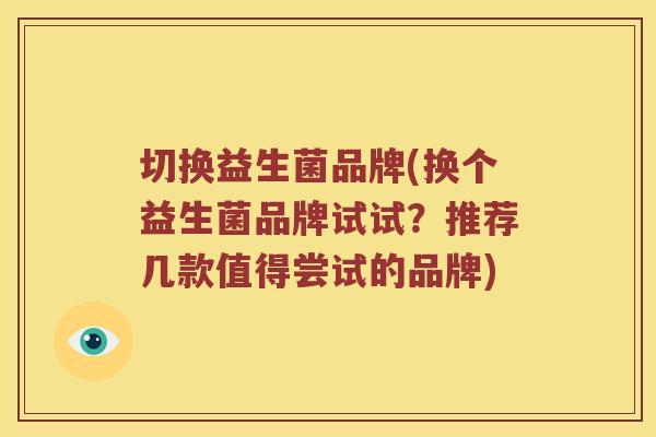 切换益生菌品牌(换个益生菌品牌试试？推荐几款值得尝试的品牌)