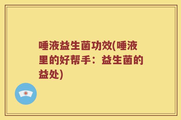 唾液益生菌功效(唾液里的好帮手:益生菌的益处) 唾液益生菌功效(唾液里的好帮手:益生菌的益处)