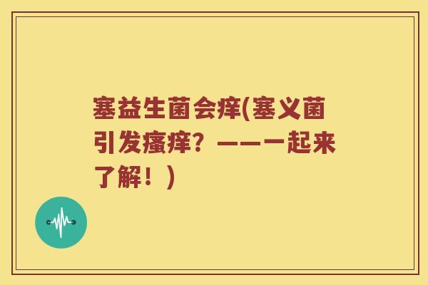 塞益生菌会痒(塞义菌引发瘙痒？——一起来了解！)