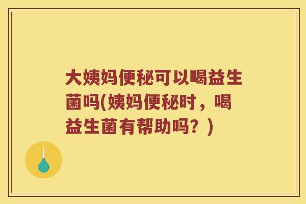 大姨妈可以喝益生菌吗(姨妈时,喝益生菌有帮助吗?) 大姨妈可以喝益生菌吗(姨妈时,喝益生菌有帮助吗?)