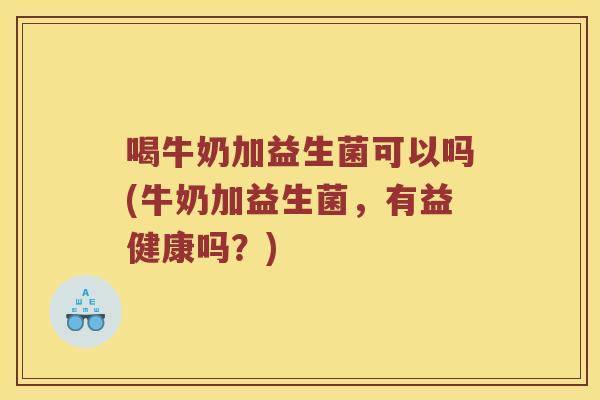 喝牛奶加益生菌可以吗(牛奶加益生菌，有益健康吗？)