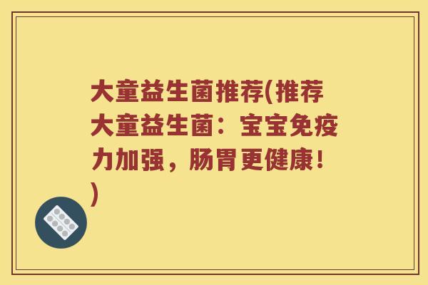 大童益生菌推荐(推荐大童益生菌:宝宝力加强,肠胃更健康!) 大童益生菌推荐(推荐大童益生菌:宝宝力加强,肠胃更健康!)