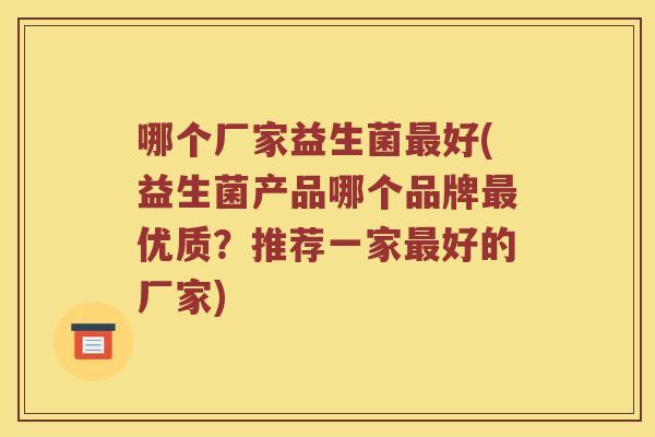 哪个厂家益生菌最好(益生菌产品哪个品牌最优质？推荐一家最好的厂家)