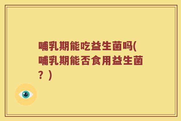 哺乳期能吃益生菌吗(哺乳期能否食用益生菌？)