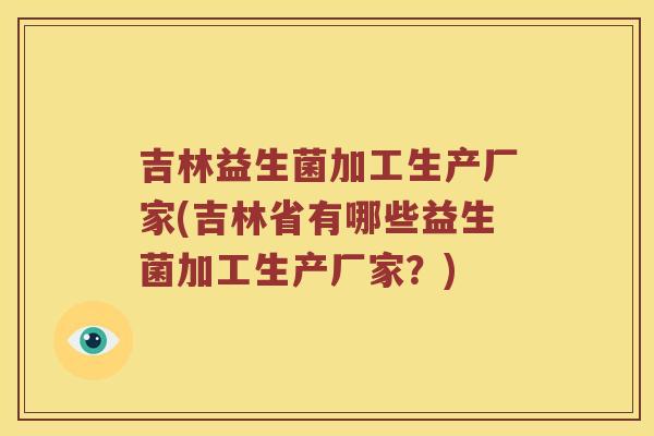 吉林益生菌加工生产厂家(吉林省有哪些益生菌加工生产厂家？)