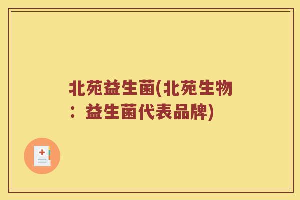 北苑益生菌(北苑生物：益生菌代表品牌)