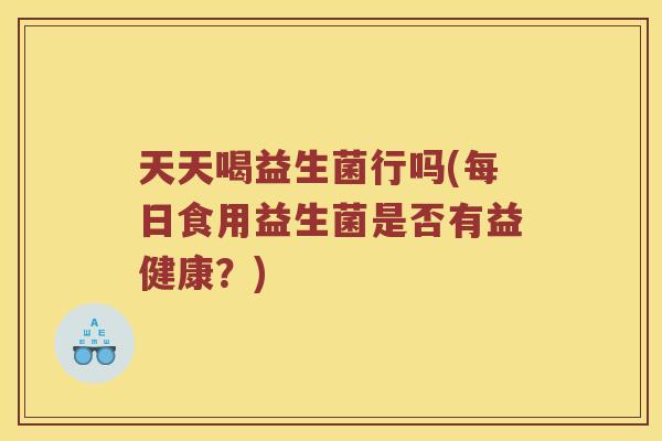 天天喝益生菌行吗(每日食用益生菌是否有益健康？)