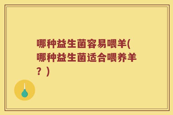 哪种益生菌容易喂羊(哪种益生菌适合喂养羊?) 哪种益生菌容易喂羊(哪种益生菌适合喂养羊?)