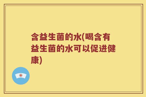 含益生菌的水(喝含有益生菌的水可以促进健康)