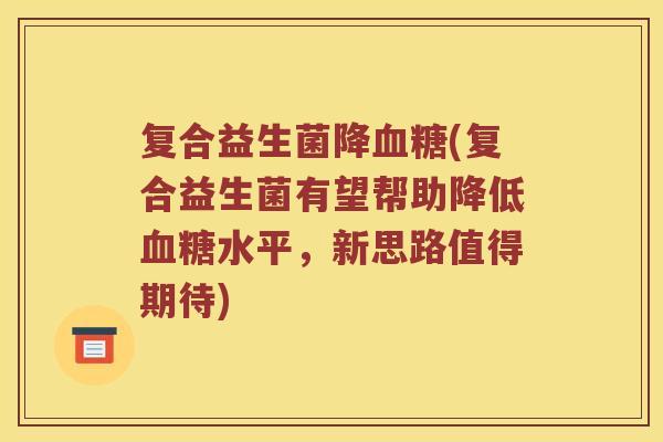复合益生菌降(复合益生菌有望帮助降低水平,新思路值得期待) 复合益生菌降(复合益生菌有望帮助降低水平,新思路值得期待)