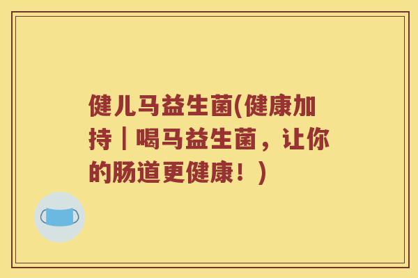 健儿马益生菌(健康加持｜喝马益生菌，让你的肠道更健康！)