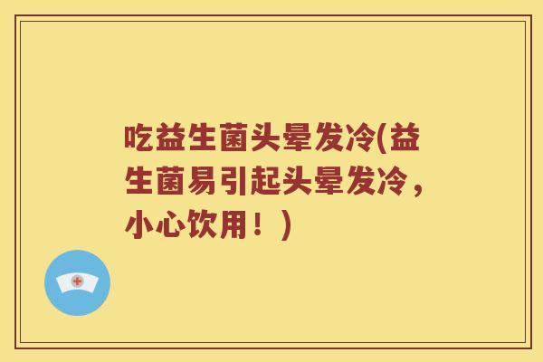 吃益生菌头晕发冷(益生菌易引起头晕发冷，小心饮用！)