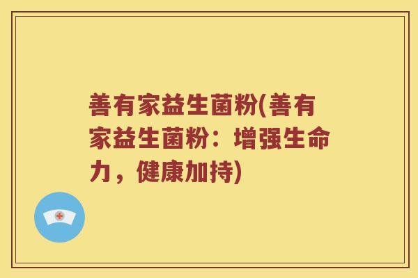 善有家益生菌粉(善有家益生菌粉：增强生命力，健康加持)