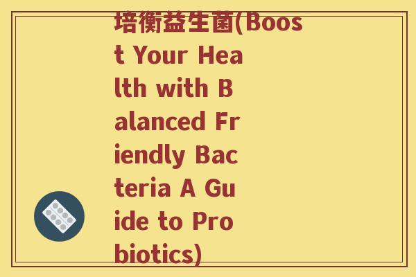 培衡益生菌(Boost Your Health with Balanced Friendly Bacteria A Guide to Probiotics)