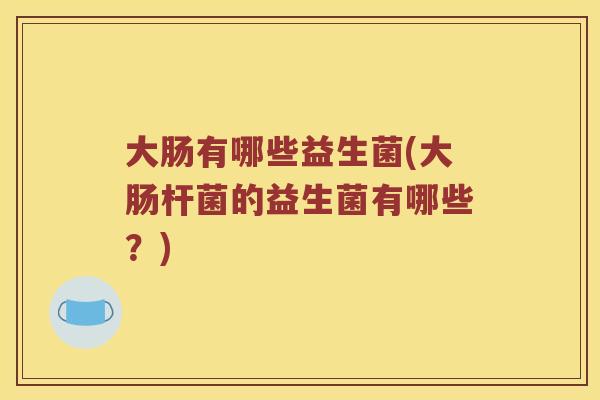 大肠有哪些益生菌(大肠杆菌的益生菌有哪些?) 大肠有哪些益生菌(大肠杆菌的益生菌有哪些?)