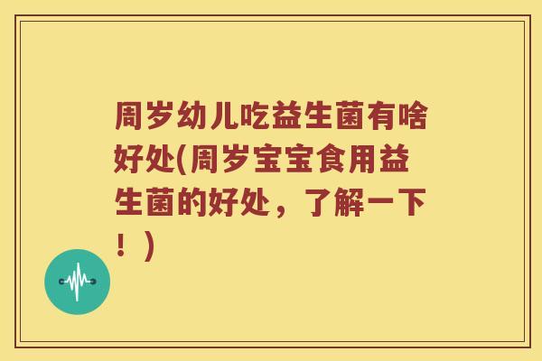 周岁幼儿吃益生菌有啥好处(周岁宝宝食用益生菌的好处，了解一下！)