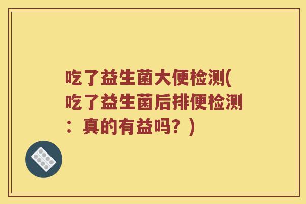 吃了益生菌大便检测(吃了益生菌后排便检测:真的有益吗?) 吃了益生菌大便检测(吃了益生菌后排便检测:真的有益吗?)