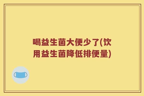 喝益生菌大便少了(饮用益生菌降低排便量) 喝益生菌大便少了(饮用益生菌降低排便量)