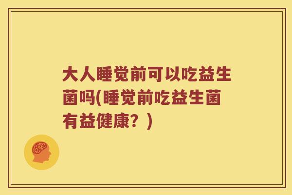 大人睡觉前可以吃益生菌吗(睡觉前吃益生菌有益健康？)