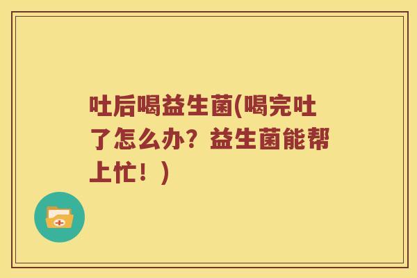 吐后喝益生菌(喝完吐了怎么办？益生菌能帮上忙！)