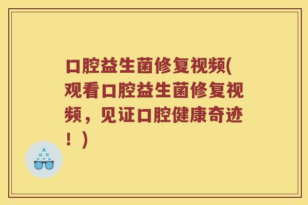 口腔益生菌修复视频(观看口腔益生菌修复视频,见证口腔健康奇迹!) 口腔益生菌修复视频(观看口腔益生菌修复视频,见证口腔健康奇迹!)