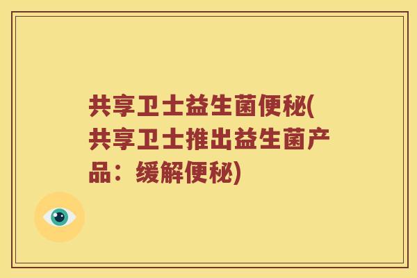 共享卫士益生菌便秘(共享卫士推出益生菌产品：缓解便秘)