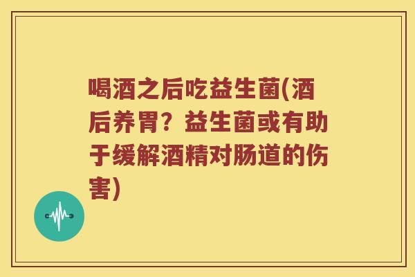喝酒之后吃益生菌(酒后养胃？益生菌或有助于缓解酒精对肠道的伤害)