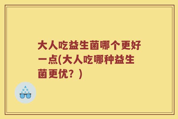大人吃益生菌哪个更好一点(大人吃哪种益生菌更优？)