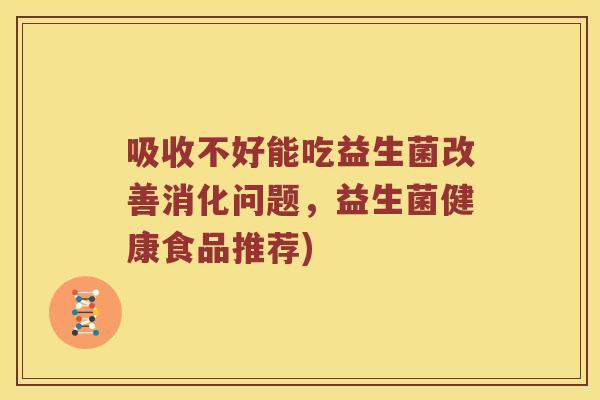 吸收不好能吃益生菌改善消化问题，益生菌健康食品推荐)