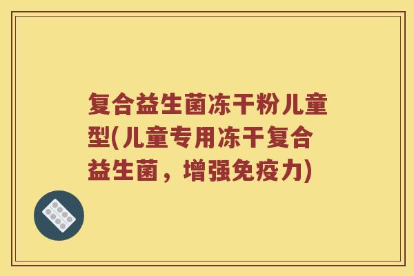 复合益生菌冻干粉儿童型(儿童专用冻干复合益生菌，增强免疫力)