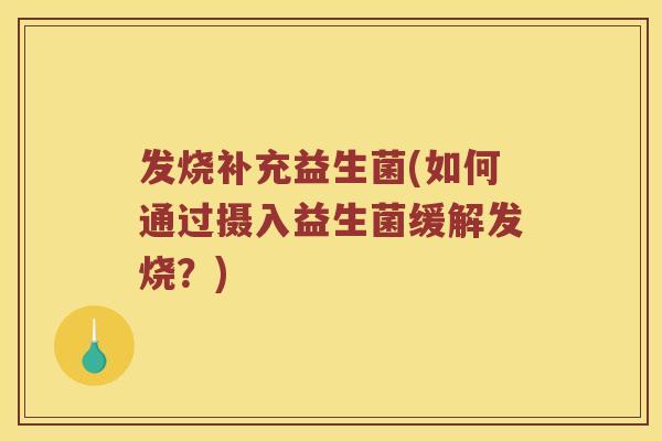 发烧补充益生菌(如何通过摄入益生菌缓解发烧？)
