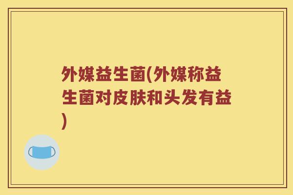 外媒益生菌(外媒称益生菌对皮肤和头发有益)