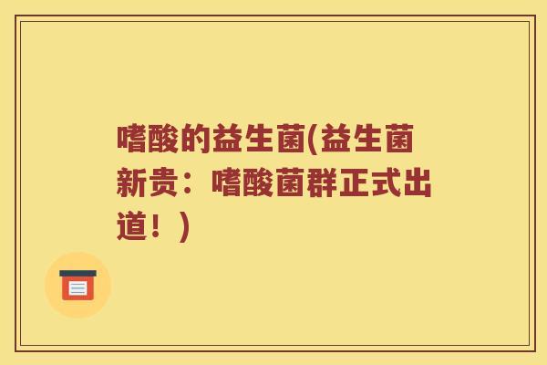 嗜酸的益生菌(益生菌新贵：嗜酸菌群正式出道！)