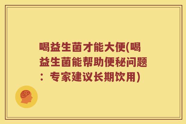 喝益生菌才能大便(喝益生菌能帮助问题：专家建议长期饮用)
