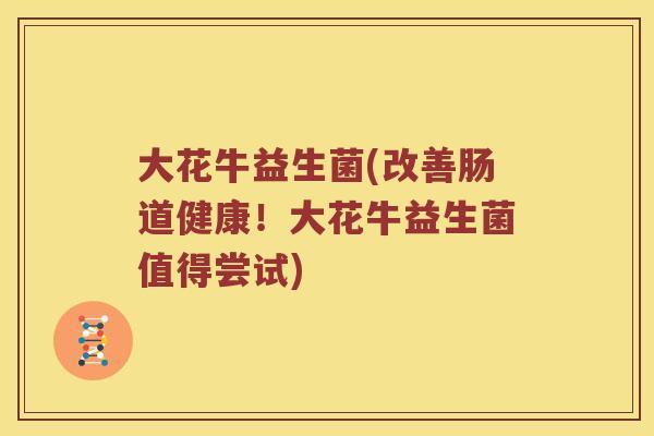 大花牛益生菌(改善肠道健康！大花牛益生菌值得尝试)