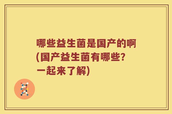 哪些益生菌是国产的啊(国产益生菌有哪些?一起来了解) 哪些益生菌是国产的啊(国产益生菌有哪些?一起来了解)