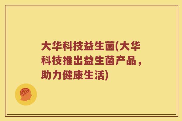 大华科技益生菌(大华科技推出益生菌产品,助力健康生活) 大华科技益生菌(大华科技推出益生菌产品,助力健康生活)