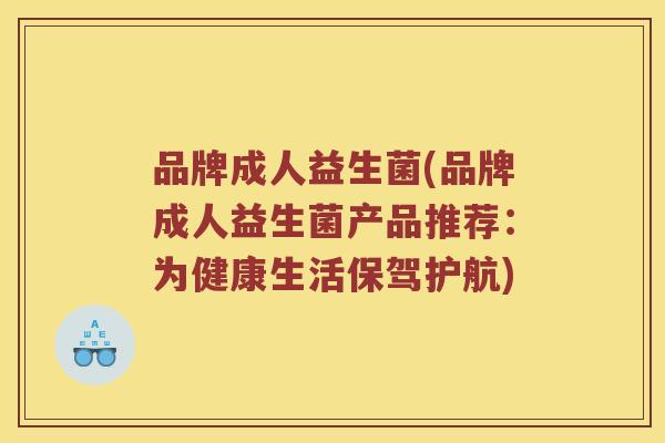 品牌成人益生菌(品牌成人益生菌产品推荐：为健康生活保驾护航)