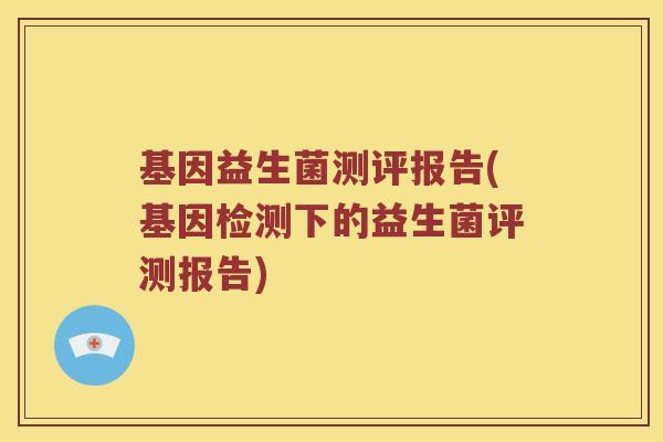 基因益生菌测评报告(基因检测下的益生菌评测报告)
