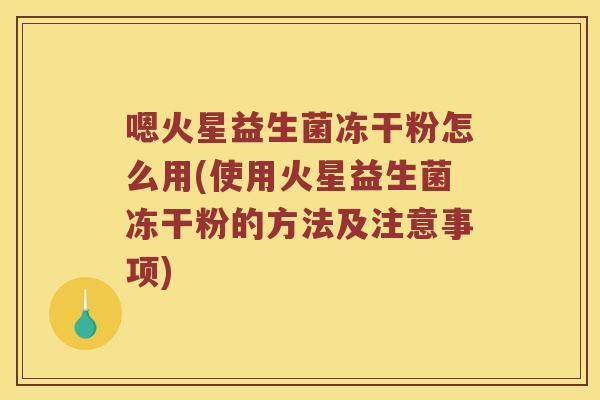 嗯火星益生菌冻干粉怎么用(使用火星益生菌冻干粉的方法及注意事项)