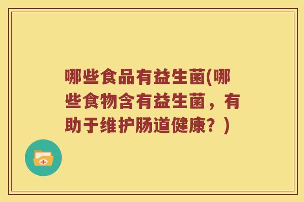 哪些食品有益生菌(哪些食物含有益生菌，有助于维护肠道健康？)