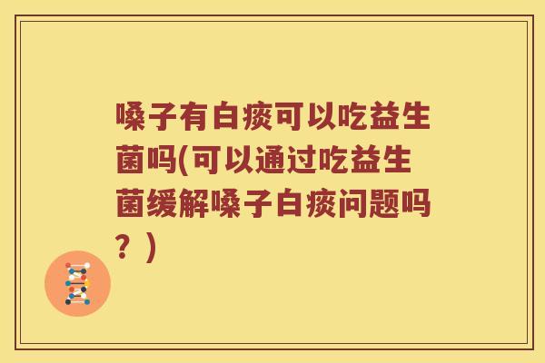 嗓子有白痰可以吃益生菌吗(可以通过吃益生菌缓解嗓子白痰问题吗？)