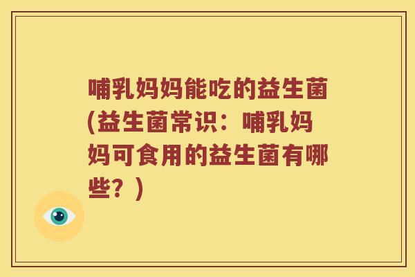 哺乳妈妈能吃的益生菌(益生菌常识:哺乳妈妈可食用的益生菌有哪些?) 哺乳妈妈能吃的益生菌(益生菌常识:哺乳妈妈可食用的益生菌有哪些?)