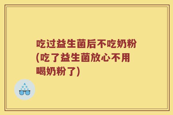 吃过益生菌后不吃奶粉(吃了益生菌放心不用喝奶粉了)