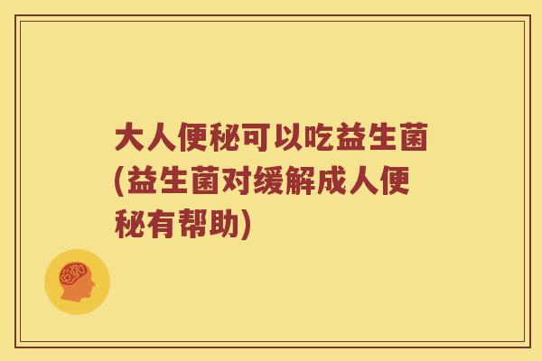 大人便秘可以吃益生菌(益生菌对缓解成人便秘有帮助)