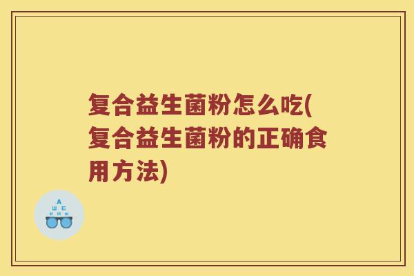 复合益生菌粉怎么吃(复合益生菌粉的正确食用方法)