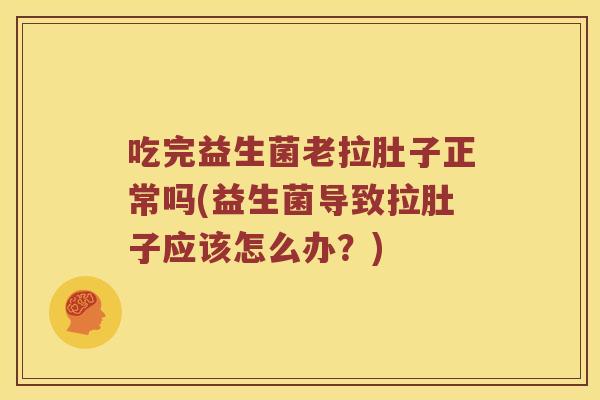 吃完益生菌老拉肚子正常吗(益生菌导致拉肚子应该怎么办？)