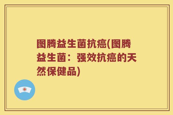 图腾益生菌抗癌(图腾益生菌：强效抗癌的天然保健品)